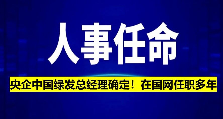 央企中國綠發(fā)總經(jīng)理確定！在國網(wǎng)任職多年